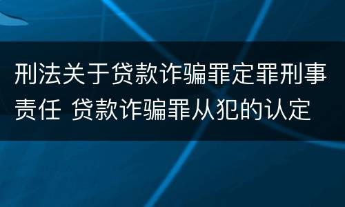 刑法关于贷款诈骗罪定罪刑事责任 贷款诈骗罪从犯的认定