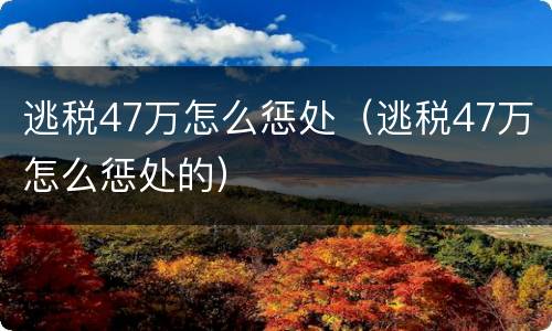 逃税47万怎么惩处（逃税47万怎么惩处的）