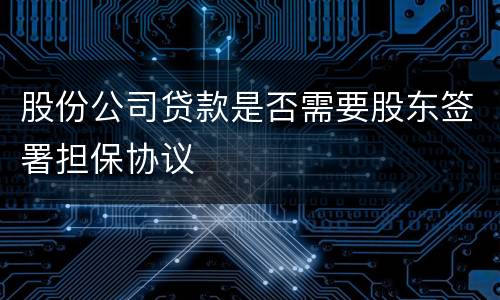 股份公司贷款是否需要股东签署担保协议
