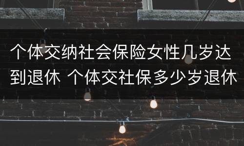 个体交纳社会保险女性几岁达到退休 个体交社保多少岁退休