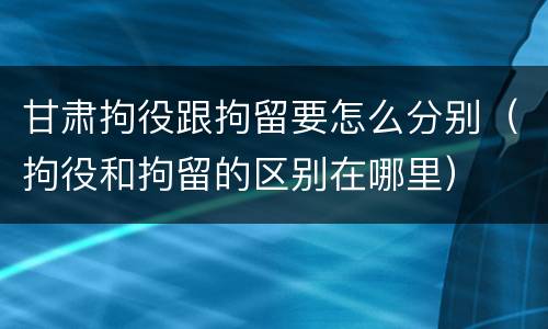 甘肃拘役跟拘留要怎么分别（拘役和拘留的区别在哪里）