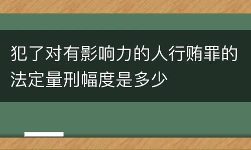 犯了对有影响力的人行贿罪的法定量刑幅度是多少