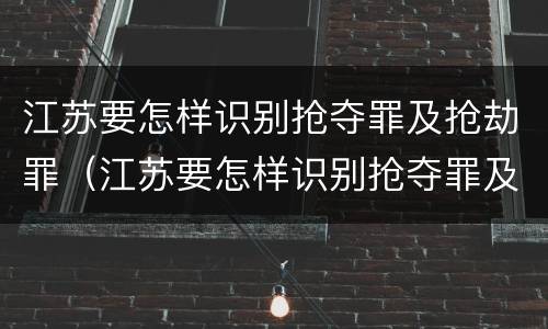 江苏要怎样识别抢夺罪及抢劫罪（江苏要怎样识别抢夺罪及抢劫罪的案件）
