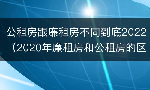 公租房跟廉租房不同到底2022（2020年廉租房和公租房的区别）
