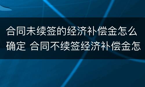 合同未续签的经济补偿金怎么确定 合同不续签经济补偿金怎么算