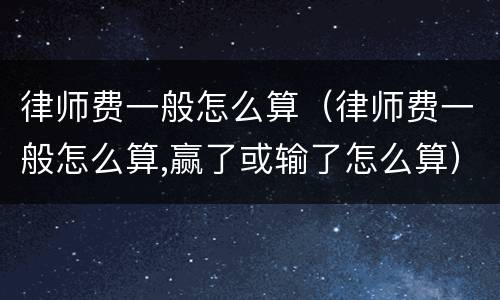 律师费一般怎么算（律师费一般怎么算,赢了或输了怎么算）