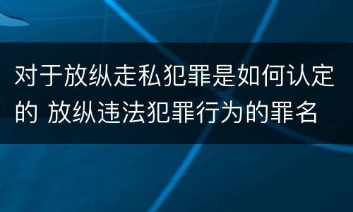 对于放纵走私犯罪是如何认定的 放纵违法犯罪行为的罪名