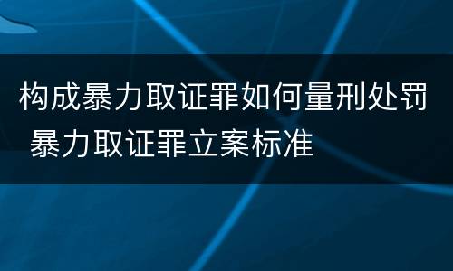 构成暴力取证罪如何量刑处罚 暴力取证罪立案标准