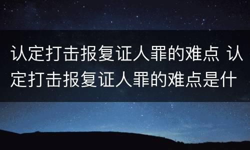 认定打击报复证人罪的难点 认定打击报复证人罪的难点是什么