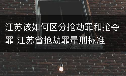 江苏该如何区分抢劫罪和抢夺罪 江苏省抢劫罪量刑标准