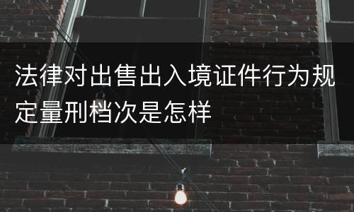 法律对出售出入境证件行为规定量刑档次是怎样