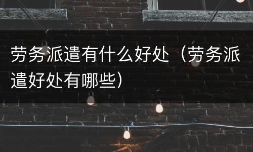 劳务派遣有什么好处（劳务派遣好处有哪些）