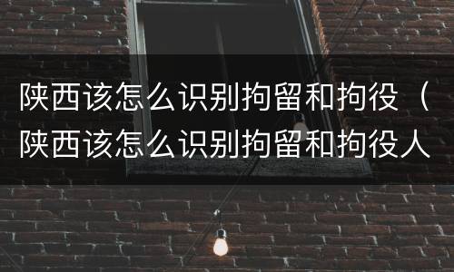陕西该怎么识别拘留和拘役（陕西该怎么识别拘留和拘役人员）