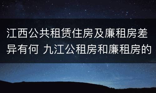 江西公共租赁住房及廉租房差异有何 九江公租房和廉租房的区别