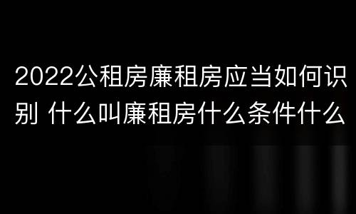 2022公租房廉租房应当如何识别 什么叫廉租房什么条件什么叫公租房