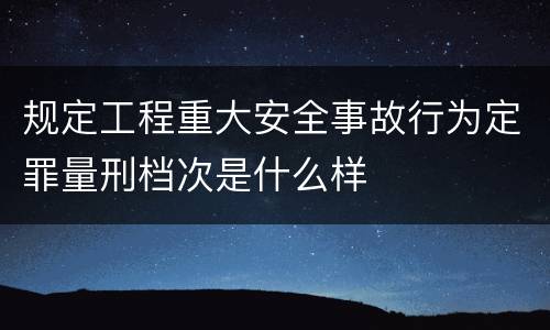 规定工程重大安全事故行为定罪量刑档次是什么样