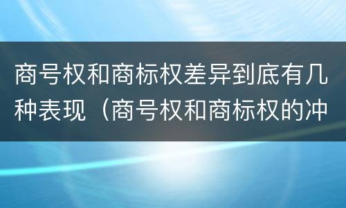 商号权和商标权差异到底有几种表现（商号权和商标权的冲突和解决）