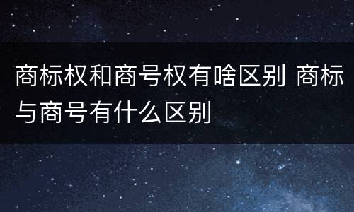 商标权和商号权有啥区别 商标与商号有什么区别