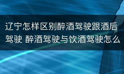 辽宁怎样区别醉酒驾驶跟酒后驾驶 醉酒驾驶与饮酒驾驶怎么区分