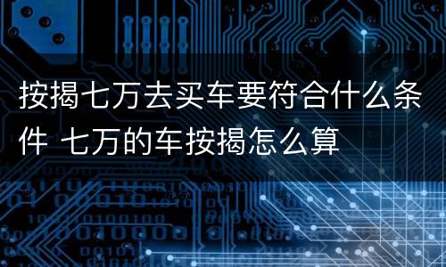 按揭七万去买车要符合什么条件 七万的车按揭怎么算