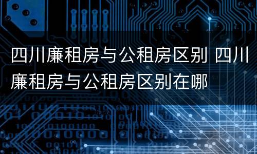 四川廉租房与公租房区别 四川廉租房与公租房区别在哪