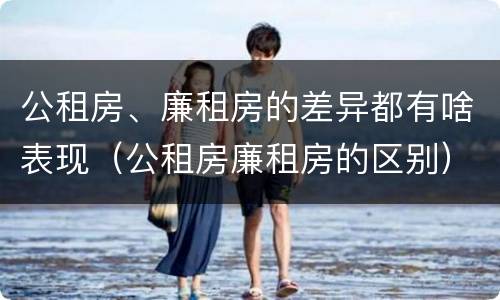 公租房、廉租房的差异都有啥表现（公租房廉租房的区别）