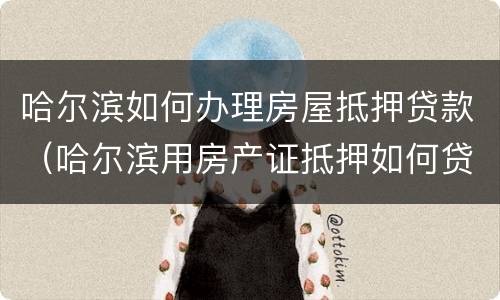 哈尔滨如何办理房屋抵押贷款（哈尔滨用房产证抵押如何贷款）