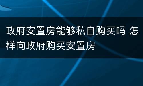 政府安置房能够私自购买吗 怎样向政府购买安置房