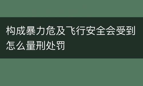 构成暴力危及飞行安全会受到怎么量刑处罚