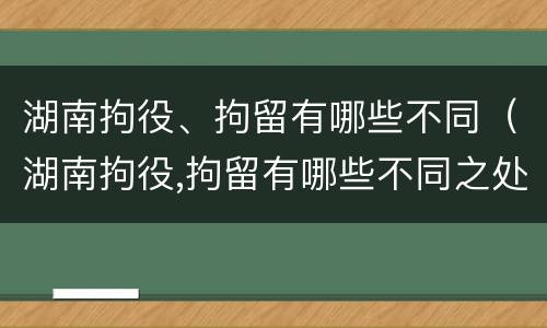 湖南拘役、拘留有哪些不同（湖南拘役,拘留有哪些不同之处）