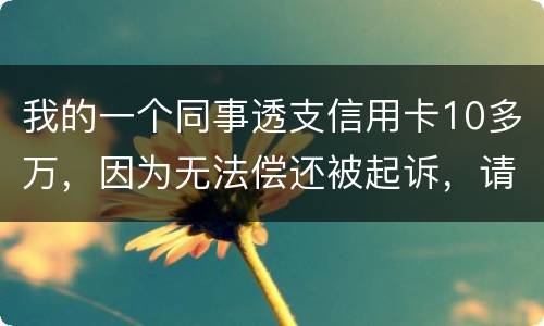 我的一个同事透支信用卡10多万，因为无法偿还被起诉，请问会被怎样定罪呢