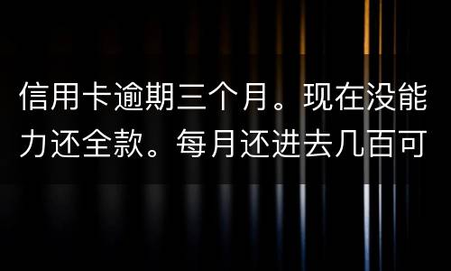 信用卡逾期三个月。现在没能力还全款。每月还进去几百可以么