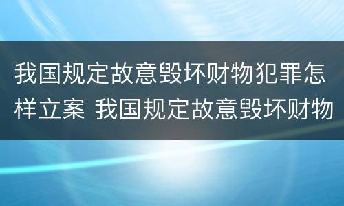 我国规定故意毁坏财物犯罪怎样立案 我国规定故意毁坏财物犯罪怎样立案的