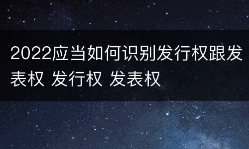 2022应当如何识别发行权跟发表权 发行权 发表权