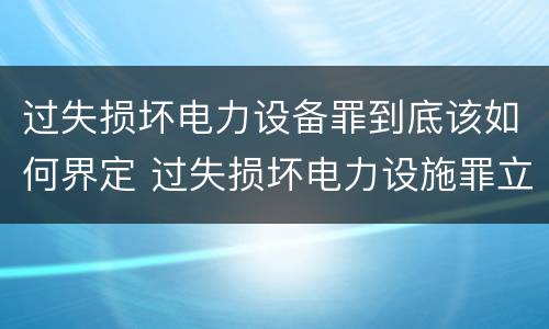 过失损坏电力设备罪到底该如何界定 过失损坏电力设施罪立案标准