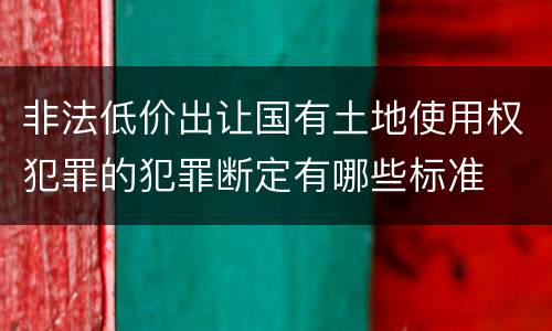 非法低价出让国有土地使用权犯罪的犯罪断定有哪些标准