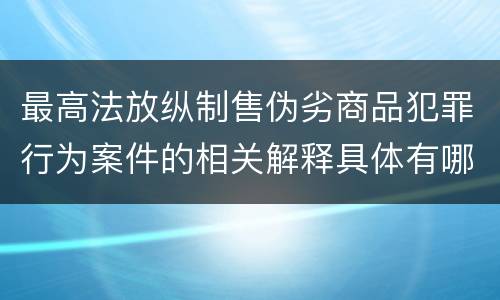 最高法放纵制售伪劣商品犯罪行为案件的相关解释具体有哪些重要内容