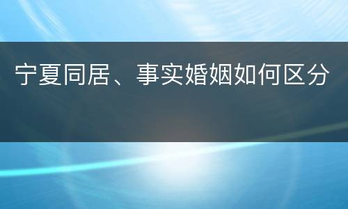 宁夏同居、事实婚姻如何区分