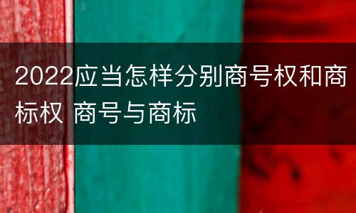2022应当怎样分别商号权和商标权 商号与商标