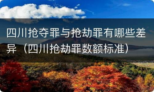 四川抢夺罪与抢劫罪有哪些差异（四川抢劫罪数额标准）