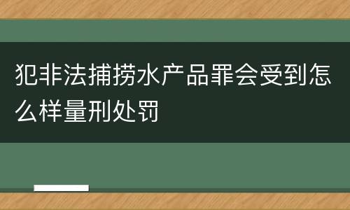 犯非法捕捞水产品罪会受到怎么样量刑处罚