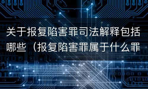 关于报复陷害罪司法解释包括哪些（报复陷害罪属于什么罪）