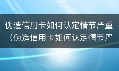 伪造信用卡如何认定情节严重（伪造信用卡如何认定情节严重罪）