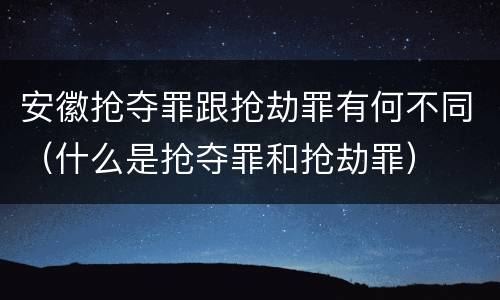 安徽抢夺罪跟抢劫罪有何不同（什么是抢夺罪和抢劫罪）