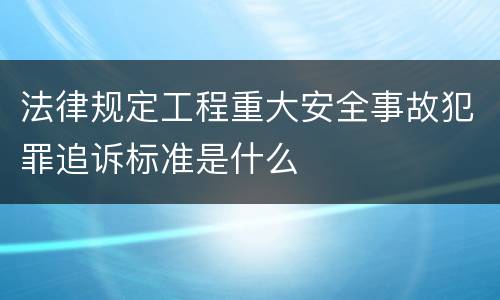 法律规定工程重大安全事故犯罪追诉标准是什么