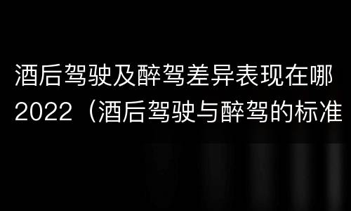 酒后驾驶及醉驾差异表现在哪2022（酒后驾驶与醉驾的标准）