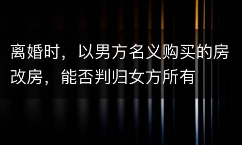 离婚时，以男方名义购买的房改房，能否判归女方所有