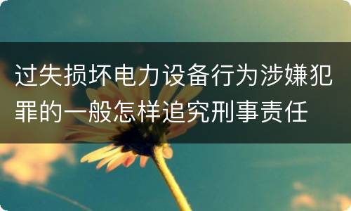 过失损坏电力设备行为涉嫌犯罪的一般怎样追究刑事责任