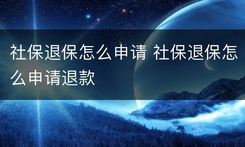 社保退保怎么申请 社保退保怎么申请退款