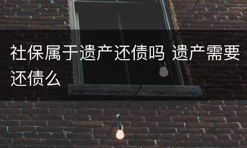 社保属于遗产还债吗 遗产需要还债么